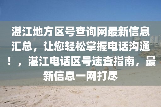 湛江地方區(qū)號查詢網(wǎng)最新信息匯總，讓您輕松掌握電話溝通！，湛江電話區(qū)號速查指南，最新信息一網(wǎng)打盡