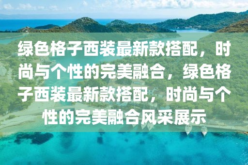 綠色格子西裝最新款搭配，時(shí)尚與個(gè)性的完美融合，綠色格子西裝最新款搭配，時(shí)尚與個(gè)性的完美融合風(fēng)采展示