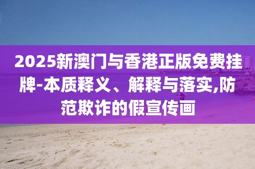2025新澳門(mén)與香港正版免費(fèi)掛牌-本質(zhì)釋義、解釋與落實(shí),防范欺詐的假宣傳畫(huà)