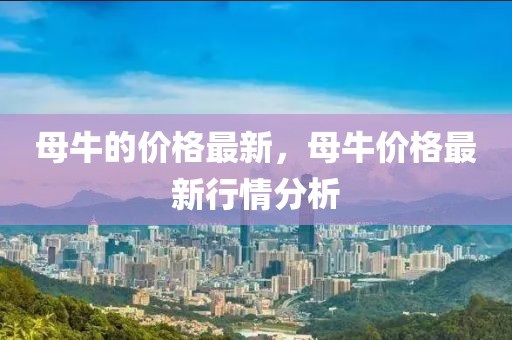 母牛的價(jià)格最新，母牛價(jià)格最新行情分析