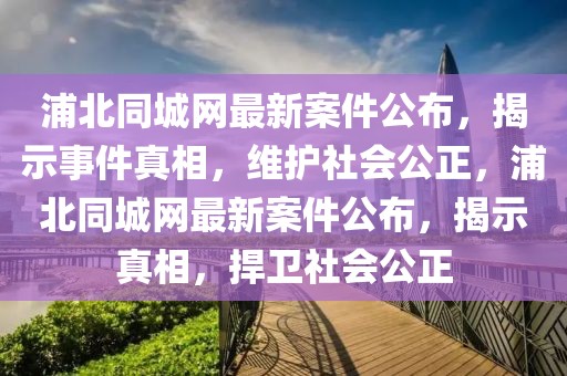 浦北同城網(wǎng)最新案件公布，揭示事件真相，維護(hù)社會(huì)公正，浦北同城網(wǎng)最新案件公布，揭示真相，捍衛(wèi)社會(huì)公正