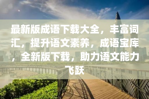 最新版成語下載大全，豐富詞匯，提升語文素養(yǎng)，成語寶庫，全新版下載，助力語文能力飛躍