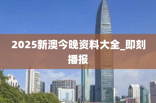 2025新澳今晚資料大全_即刻播報(bào)