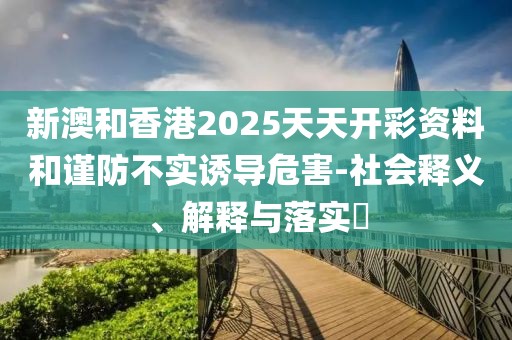 新澳和香港2025天天開彩資料和謹(jǐn)防不實(shí)誘導(dǎo)危害-社會(huì)釋義、解釋與落實(shí)?