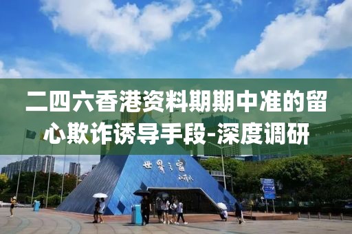 二四六香港資料期期中準(zhǔn)的留心欺詐誘導(dǎo)手段-深度調(diào)研