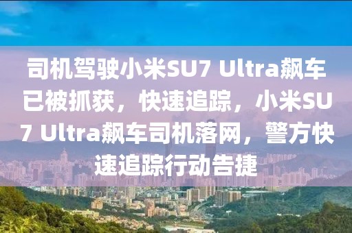 司機(jī)駕駛小米SU7 Ultra飆車已被抓獲，快速追蹤，小米SU7 Ultra飆車司機(jī)落網(wǎng)，警方快速追蹤行動(dòng)告捷
