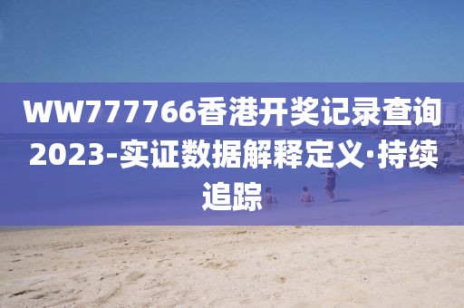 WW777766香港開獎記錄查詢2023-實證數(shù)據(jù)解釋定義·持續(xù)追蹤