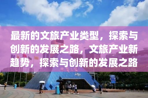 最新的文旅產(chǎn)業(yè)類型，探索與創(chuàng)新的發(fā)展之路，文旅產(chǎn)業(yè)新趨勢，探索與創(chuàng)新的發(fā)展之路