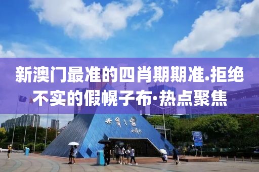 新澳門最準(zhǔn)的四肖期期準(zhǔn).拒絕不實(shí)的假幌子布·熱點(diǎn)聚焦
