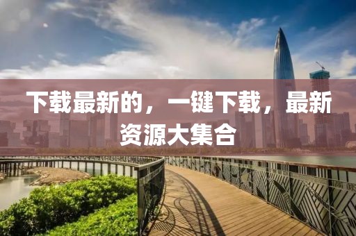 下載最新的，一鍵下載，最新資源大集合
