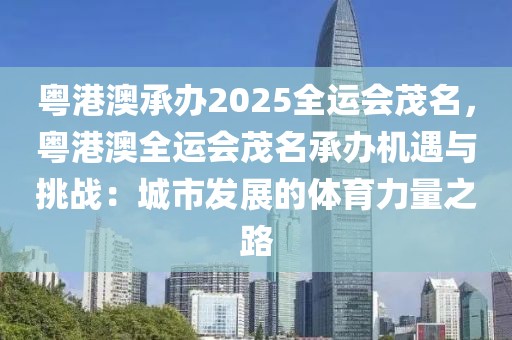 粵港澳承辦2025全運(yùn)會(huì)茂名，粵港澳全運(yùn)會(huì)茂名承辦機(jī)遇與挑戰(zhàn)：城市發(fā)展的體育力量之路