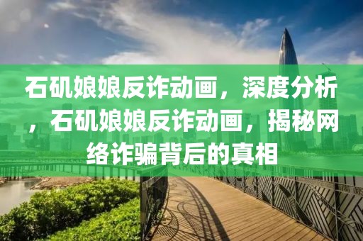 石磯娘娘反詐動(dòng)畫，深度分析，石磯娘娘反詐動(dòng)畫，揭秘網(wǎng)絡(luò)詐騙背后的真相