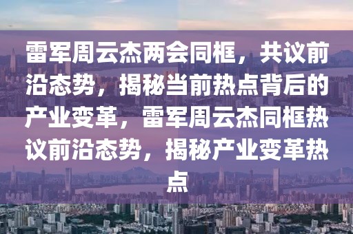 雷軍周云杰兩會同框，共議前沿態(tài)勢，揭秘當前熱點背后的產(chǎn)業(yè)變革，雷軍周云杰同框熱議前沿態(tài)勢，揭秘產(chǎn)業(yè)變革熱點