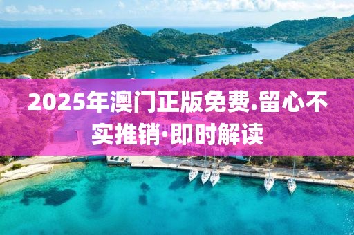 2025年澳門正版免費.留心不實推銷·即時解讀