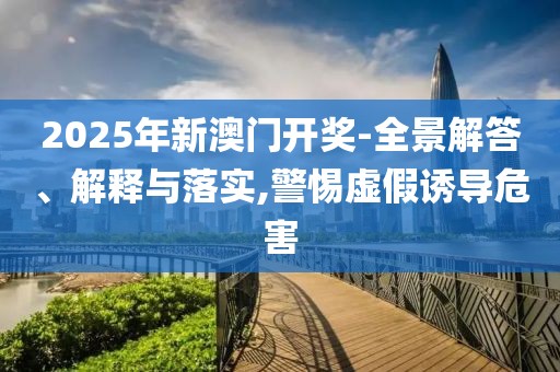2025年新澳門開獎-全景解答、解釋與落實,警惕虛假誘導(dǎo)危害