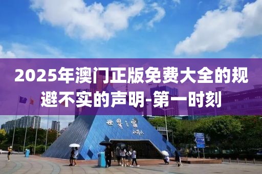 2025年澳門正版免費大全的規(guī)避不實的聲明-第一時刻