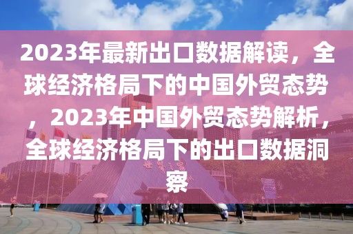 2023年最新出口數(shù)據(jù)解讀，全球經(jīng)濟格局下的中國外貿(mào)態(tài)勢，2023年中國外貿(mào)態(tài)勢解析，全球經(jīng)濟格局下的出口數(shù)據(jù)洞察