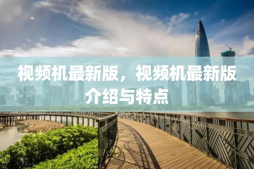 視頻機最新版，視頻機最新版介紹與特點