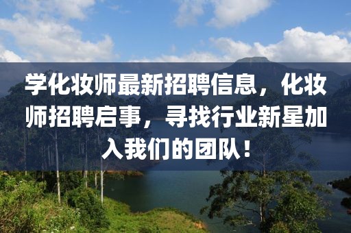 學(xué)化妝師最新招聘信息，化妝師招聘啟事，尋找行業(yè)新星加入我們的團(tuán)隊！