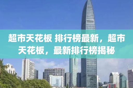 超市天花板 排行榜最新，超市天花板，最新排行榜揭秘