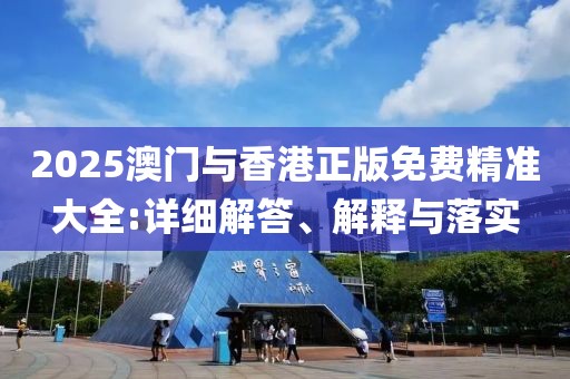 2025澳門與香港正版免費(fèi)精準(zhǔn)大全:詳細(xì)解答、解釋與落實(shí)