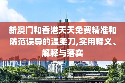 新澳門和香港天天免費(fèi)精準(zhǔn)和防范誤導(dǎo)的溫柔刀,實(shí)用釋義、解釋與落實(shí)