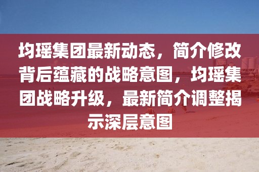 均瑤集團(tuán)最新動態(tài)，簡介修改背后蘊(yùn)藏的戰(zhàn)略意圖，均瑤集團(tuán)戰(zhàn)略升級，最新簡介調(diào)整揭示深層意圖
