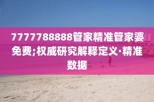 7777788888管家精準(zhǔn)管家婆免費(fèi);權(quán)威研究解釋定義·精準(zhǔn)數(shù)據(jù)