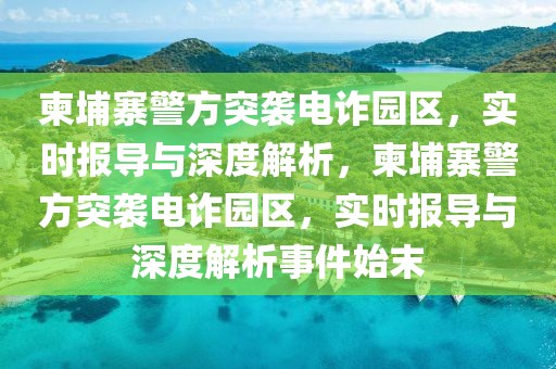 柬埔寨警方突襲電詐園區(qū)，實時報導(dǎo)與深度解析，柬埔寨警方突襲電詐園區(qū)，實時報導(dǎo)與深度解析事件始末