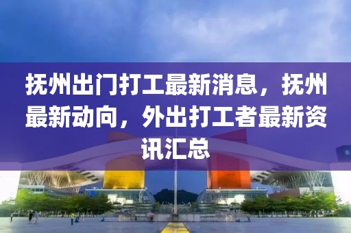 撫州出門打工最新消息，撫州最新動(dòng)向，外出打工者最新資訊匯總