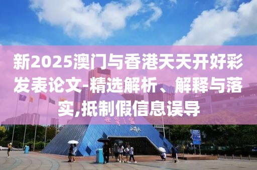 新2025澳門與香港天天開好彩發(fā)表論文-精選解析、解釋與落實(shí),抵制假信息誤導(dǎo)