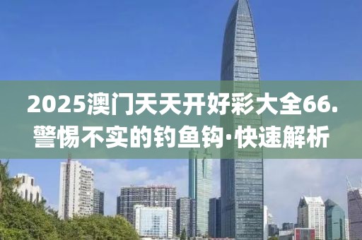 2025澳門天天開好彩大全66.警惕不實(shí)的釣魚鉤·快速解析