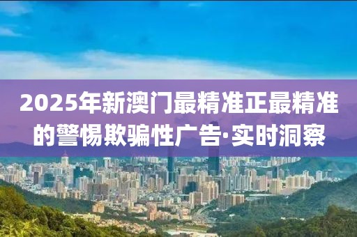 2025年新澳門(mén)最精準(zhǔn)正最精準(zhǔn)的警惕欺騙性廣告·實(shí)時(shí)洞察