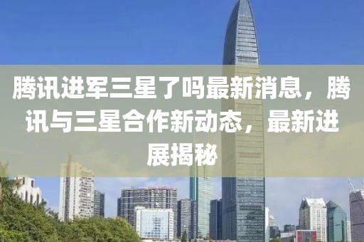 騰訊進(jìn)軍三星了嗎最新消息，騰訊與三星合作新動(dòng)態(tài)，最新進(jìn)展揭秘