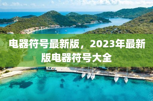 電器符號(hào)最新版，2023年最新版電器符號(hào)大全