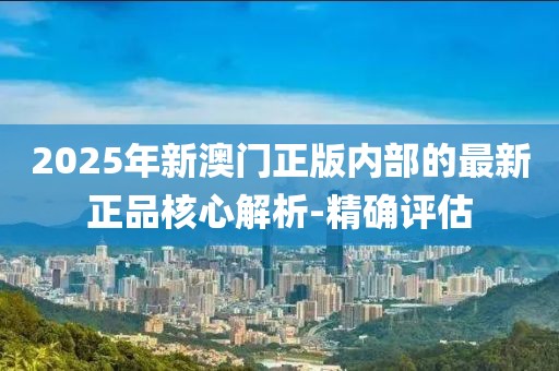 2025年新澳門正版內(nèi)部的最新正品核心解析-精確評(píng)估