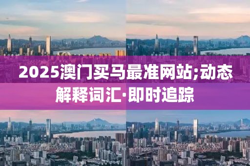 2025澳門買馬最準(zhǔn)網(wǎng)站;動(dòng)態(tài)解釋詞匯·即時(shí)追蹤