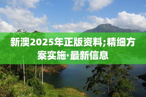 新澳2025年正版資料;精細(xì)方案實(shí)施·最新信息