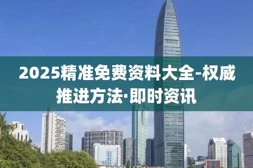 2025精準(zhǔn)免費資料大全-權(quán)威推進(jìn)方法·即時資訊