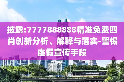 披露:7777888888精準(zhǔn)免費四肖創(chuàng)新分析、解釋與落實-警惕虛假宣傳手段