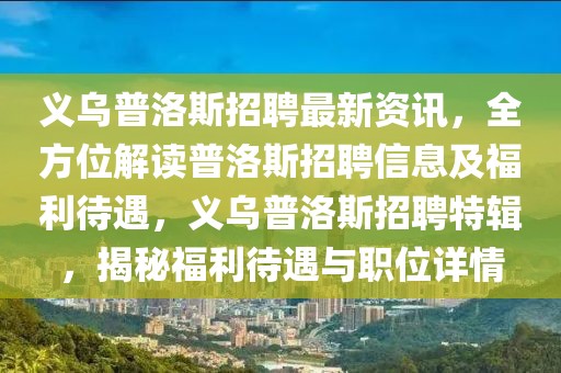 義烏普洛斯招聘最新資訊，全方位解讀普洛斯招聘信息及福利待遇，義烏普洛斯招聘特輯，揭秘福利待遇與職位詳情