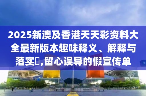 2025新澳及香港天天彩資料大全最新版本趣味釋義、解釋與落實(shí)?,留心誤導(dǎo)的假宣傳單