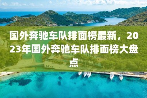 國外奔馳車隊(duì)排面榜最新，2023年國外奔馳車隊(duì)排面榜大盤點(diǎn)