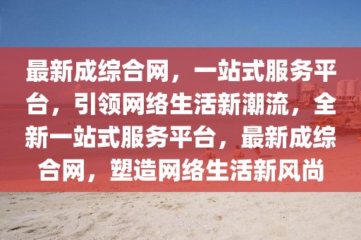 最新成綜合網(wǎng)，一站式服務(wù)平臺(tái)，引領(lǐng)網(wǎng)絡(luò)生活新潮流，全新一站式服務(wù)平臺(tái)，最新成綜合網(wǎng)，塑造網(wǎng)絡(luò)生活新風(fēng)尚