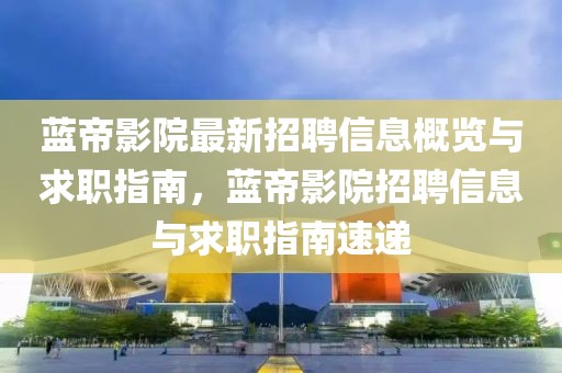 藍(lán)帝影院最新招聘信息概覽與求職指南，藍(lán)帝影院招聘信息與求職指南速遞