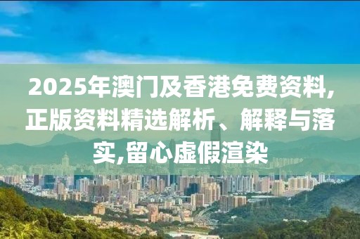 2025年澳門及香港免費資料,正版資料精選解析、解釋與落實,留心虛假渲染