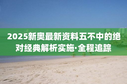 2025新奧最新資料五不中的絕對(duì)經(jīng)典解析實(shí)施·全程追蹤