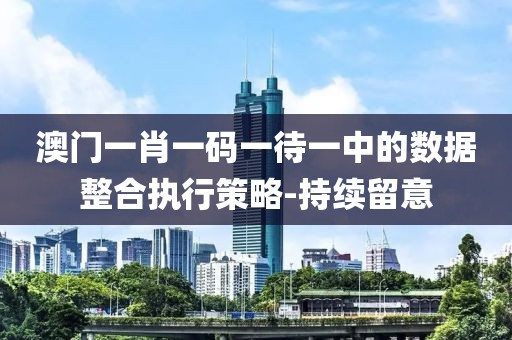 澳門一肖一碼一待一中的數(shù)據(jù)整合執(zhí)行策略-持續(xù)留意
