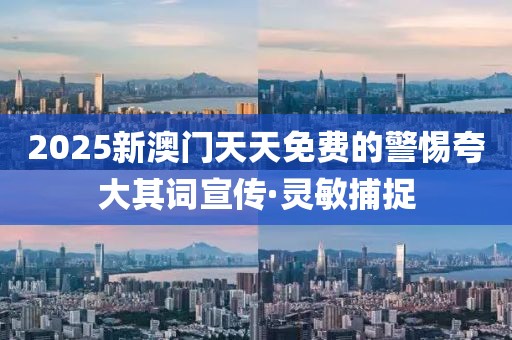 2025新澳門天天免費的警惕夸大其詞宣傳·靈敏捕捉