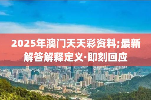 2025年澳門(mén)天天彩資料;最新解答解釋定義·即刻回應(yīng)